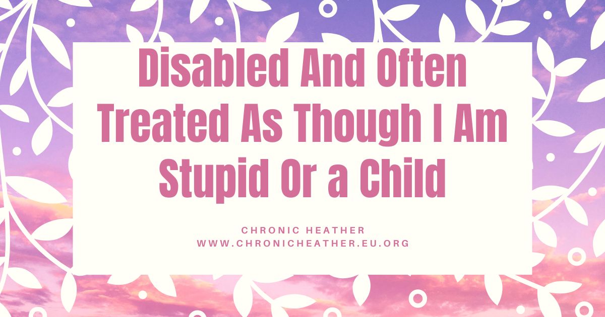 Disabled And Often Treated As Though I Am Stupid Or a Child