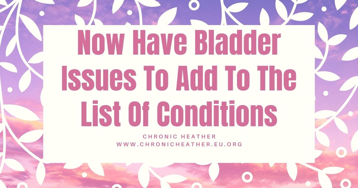 Now Have Bladder Issues To Add To The List Of Conditions